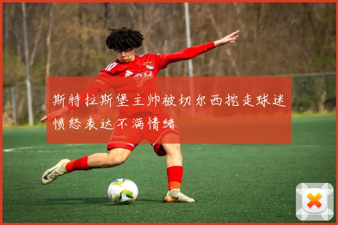 斯特拉斯堡主帅被切尔西挖走球迷愤怒表达不满情绪