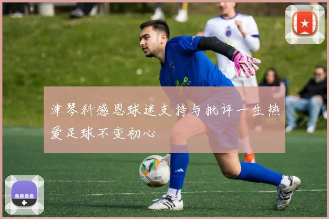 津琴科感恩球迷支持与批评一生热爱足球不变初心