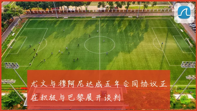 尤文与穆阿尼达成五年合同协议正在积极与巴黎展开谈判