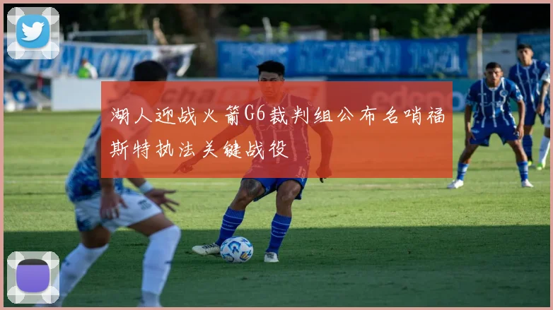湖人迎战火箭G6裁判组公布名哨福斯特执法关键战役