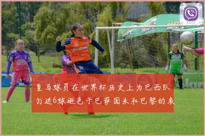 皇马球员在世界杯历史上为巴西队打进6球逊色于巴萨国米和巴黎的表现