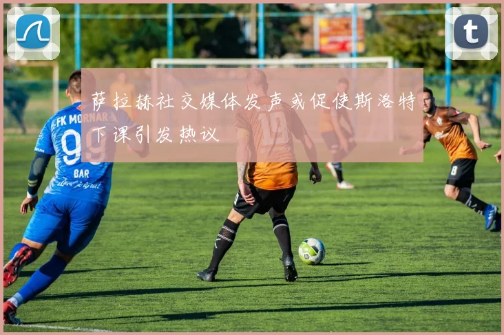 萨拉赫社交媒体发声或促使斯洛特下课引发热议