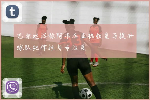 巴尔达诺称阿韦洛亚执教皇马提升球队纪律性与专注度