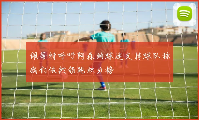 佩蒂特呼吁阿森纳球迷支持球队称我们依然领跑积分榜