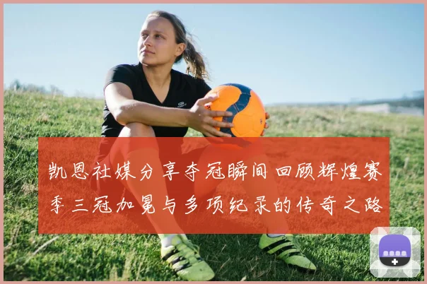 凯恩社媒分享夺冠瞬间回顾辉煌赛季三冠加冕与多项纪录的传奇之路