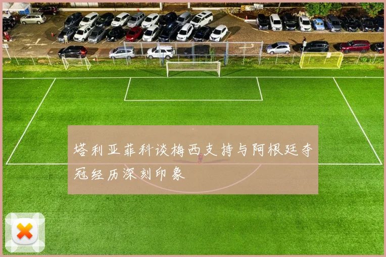 塔利亚菲科谈梅西支持与阿根廷夺冠经历深刻印象