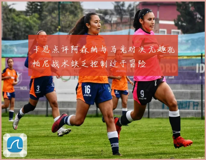卡恩点评阿森纳与马竞对决无趣孔帕尼战术缺乏控制过于冒险