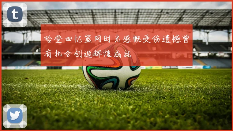 哈登回忆篮网时光感慨受伤遗憾曾有机会创造辉煌成就