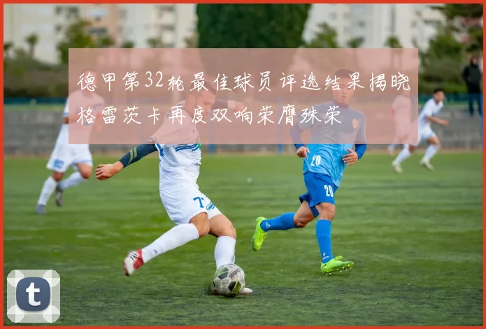 德甲第32轮最佳球员评选结果揭晓格雷茨卡再度双响荣膺殊荣