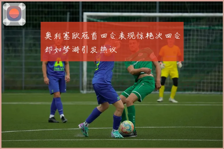 奥利塞欧冠首回合表现惊艳次回合却如梦游引发热议