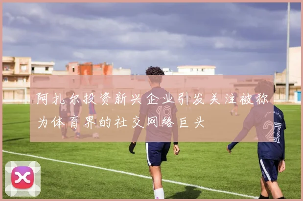 阿扎尔投资新兴企业引发关注被称为体育界的社交网络巨头