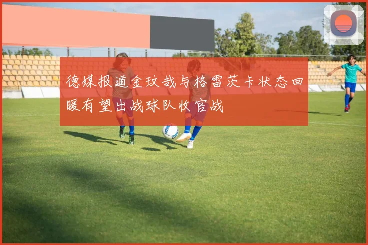 德媒报道金玟哉与格雷茨卡状态回暖有望出战球队收官战