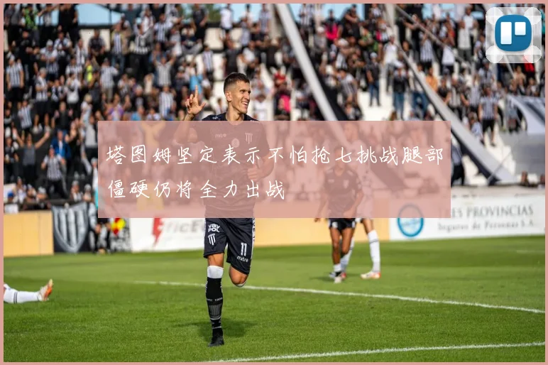 塔图姆坚定表示不怕抢七挑战腿部僵硬仍将全力出战