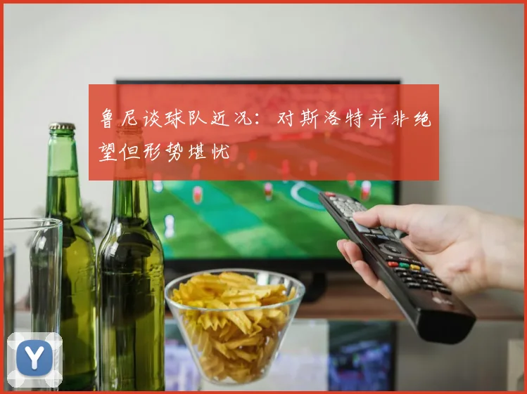 鲁尼谈球队近况：对斯洛特并非绝望但形势堪忧