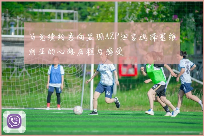 马竞续约意向显现AZP坦言选择塞维利亚的心路历程与感受