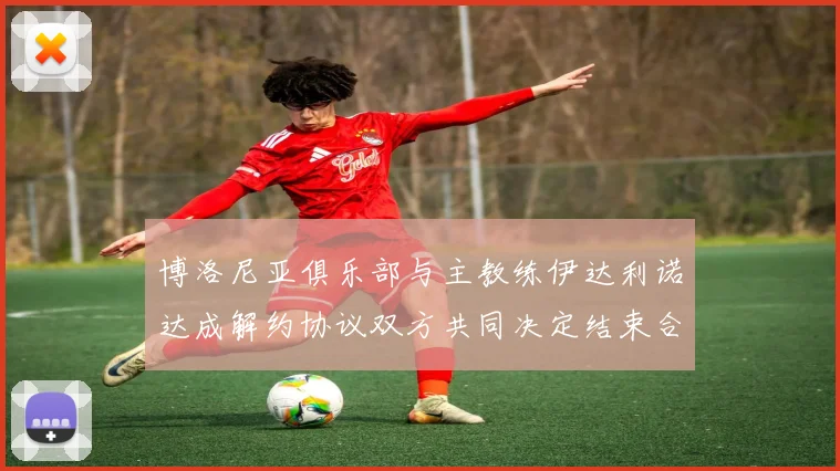 博洛尼亚俱乐部与主教练伊达利诺达成解约协议双方共同决定结束合作关系