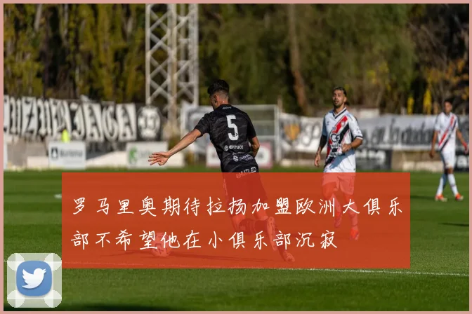 罗马里奥期待拉扬加盟欧洲大俱乐部不希望他在小俱乐部沉寂